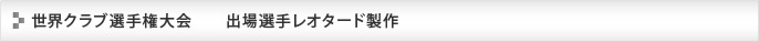 世界クラブ選手権大会　　出場選手レオタード製作